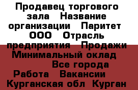 Продавец торгового зала › Название организации ­ Паритет, ООО › Отрасль предприятия ­ Продажи › Минимальный оклад ­ 24 000 - Все города Работа » Вакансии   . Курганская обл.,Курган г.